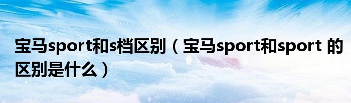 宝马sport和s档区别（宝马sport和sport 的区别是什么）