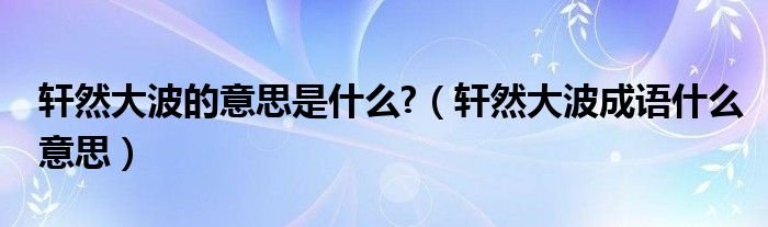 轩然大波的意思是什么?（轩然大波成语什么意思）