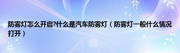 防雾灯怎么开启?什么是汽车防雾灯（防雾灯一般什么情况打开）