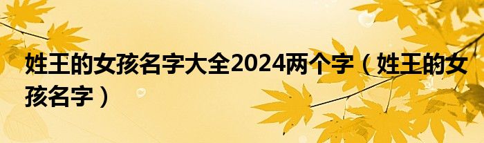 姓王的女孩名字大全2024两个字（姓王的女孩名字）