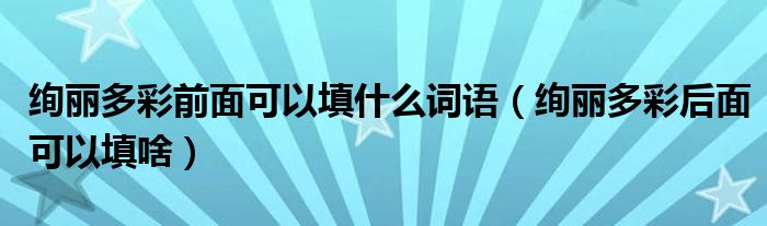 绚丽多彩前面可以填什么词语（绚丽多彩后面可以填啥）