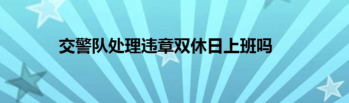 交警队处理违章双休日上班吗