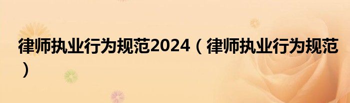 律师执业行为规范2024（律师执业行为规范）