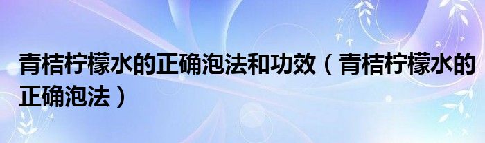 青桔柠檬水的正确泡法和功效（青桔柠檬水的正确泡法）