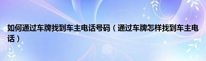 如何通过车牌找到车主电话号码（通过车牌怎样找到车主电话）