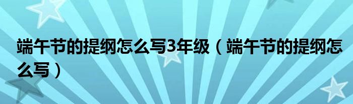 端午节的提纲怎么写3年级（端午节的提纲怎么写）