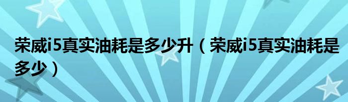 荣威i5真实油耗是多少升（荣威i5真实油耗是多少）