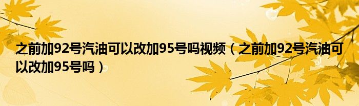 之前加92号汽油可以改加95号吗视频（之前加92号汽油可以改加95号吗）