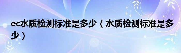 ec水质检测标准是多少（水质检测标准是多少）