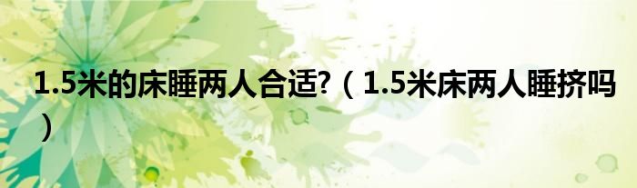 1.5米的床睡两人合适?（1.5米床两人睡挤吗）