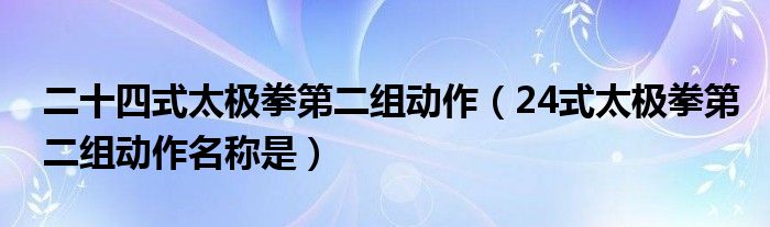 二十四式太极拳第二组动作（24式太极拳第二组动作名称是）