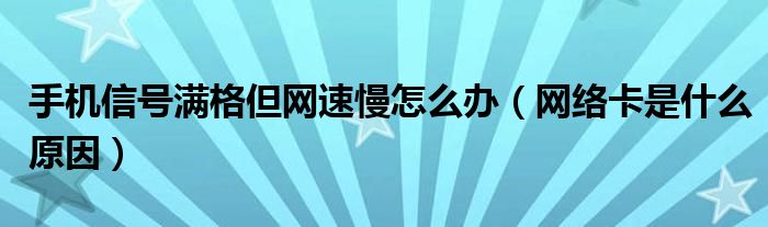 手机信号满格但网速慢怎么办（网络卡是什么原因）