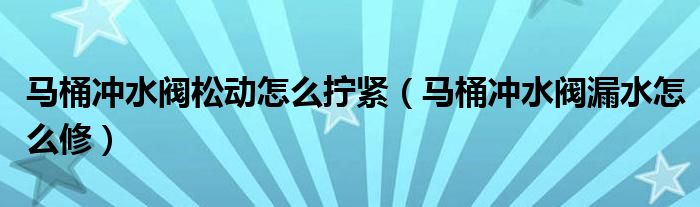 马桶冲水阀松动怎么拧紧（马桶冲水阀漏水怎么修）