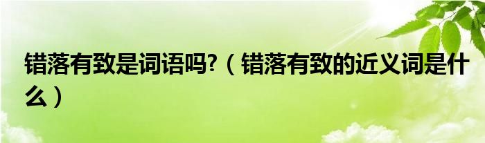 错落有致是词语吗?（错落有致的近义词是什么）