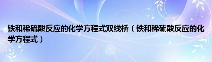 铁和稀硫酸反应的化学方程式双线桥（铁和稀硫酸反应的化学方程式）