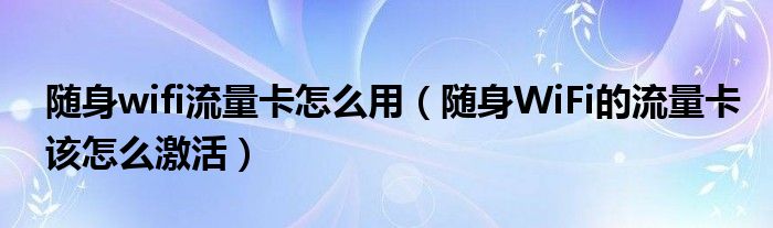 随身wifi流量卡怎么用（随身WiFi的流量卡该怎么激活）