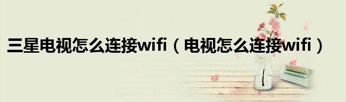 三星电视怎么连接wifi（电视怎么连接wifi）