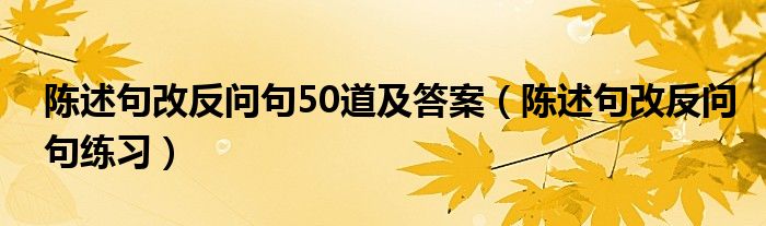 陈述句改反问句50道及答案（陈述句改反问句练习）