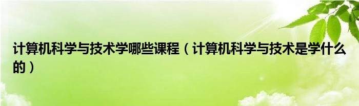 计算机科学与技术学哪些课程（计算机科学与技术是学什么的）