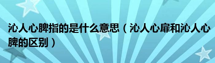 沁人心脾指的是什么意思（沁人心扉和沁人心脾的区别）