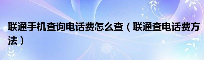 联通手机查询电话费怎么查（联通查电话费方法）