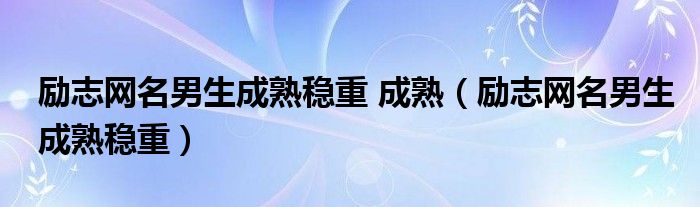 励志网名男生成熟稳重 成熟（励志网名男生成熟稳重）