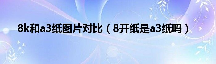 8k和a3纸图片对比（8开纸是a3纸吗）