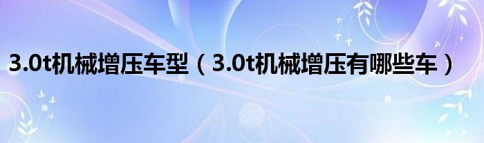 3.0t机械增压车型（3.0t机械增压有哪些车）