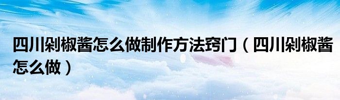 四川剁椒酱怎么做制作方法窍门（四川剁椒酱怎么做）