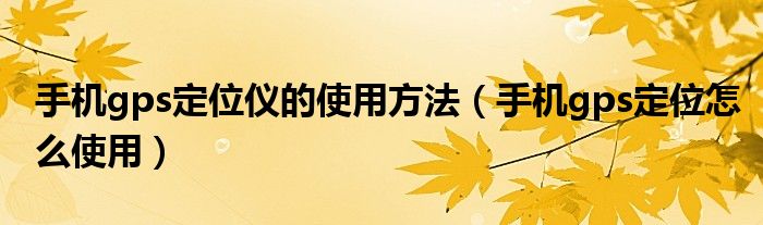 手机gps定位仪的使用方法（手机gps定位怎么使用）