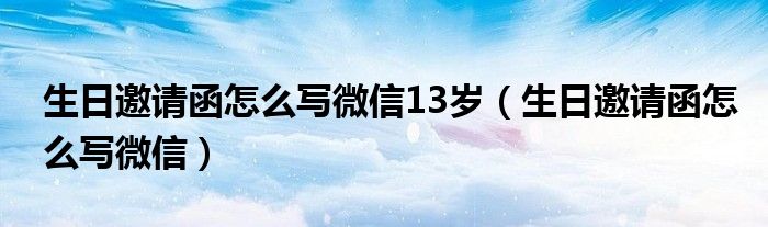 生日邀请函怎么写微信13岁（生日邀请函怎么写微信）