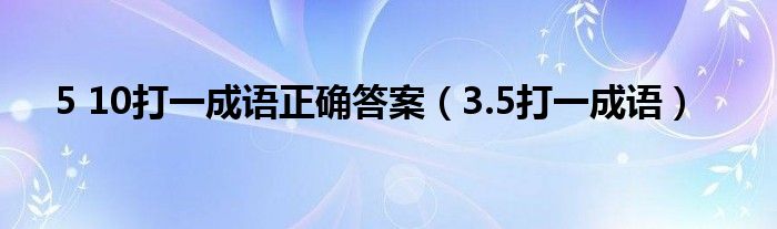 5 10打一成语正确答案（3.5打一成语）