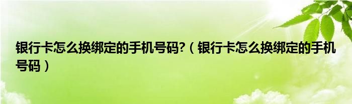 银行卡怎么换绑定的手机号码?（银行卡怎么换绑定的手机号码）