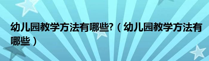 幼儿园教学方法有哪些?（幼儿园教学方法有哪些）