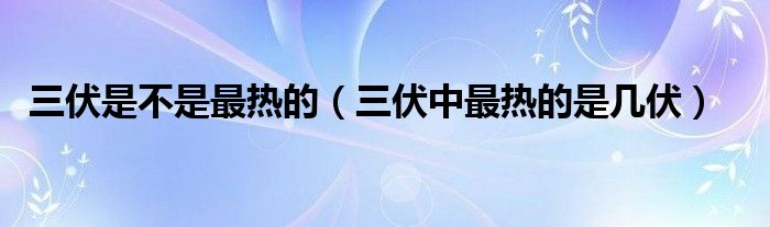 三伏是不是最热的（三伏中最热的是几伏）