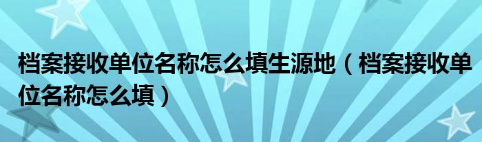 档案接收单位名称怎么填生源地（档案接收单位名称怎么填）