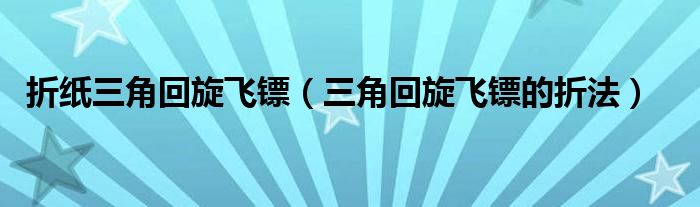 折纸三角回旋飞镖（三角回旋飞镖的折法）