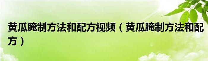 黄瓜腌制方法和配方视频（黄瓜腌制方法和配方）