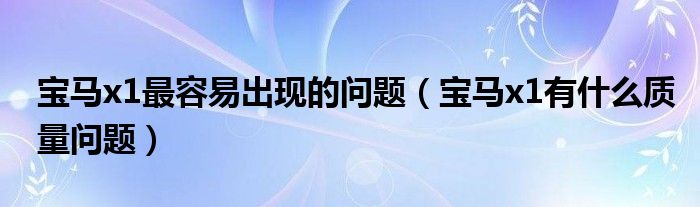 宝马x1最容易出现的问题（宝马x1有什么质量问题）