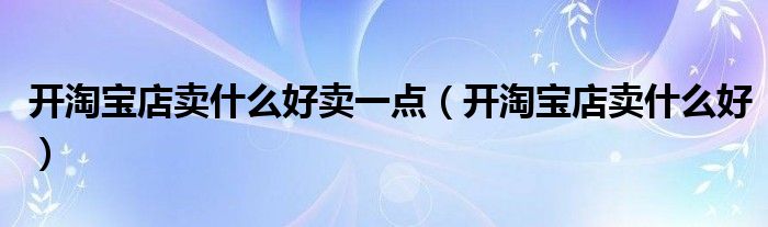 开淘宝店卖什么好卖一点（开淘宝店卖什么好）