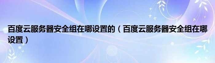 百度云服务器安全组在哪设置的（百度云服务器安全组在哪设置）