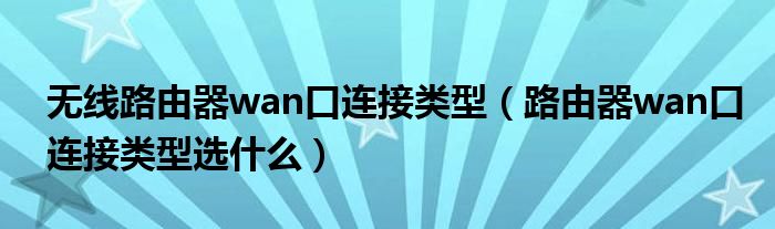 无线路由器wan口连接类型（路由器wan口连接类型选什么）