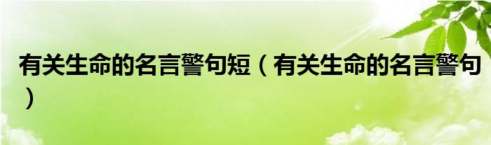 有关生命的名言警句短（有关生命的名言警句）