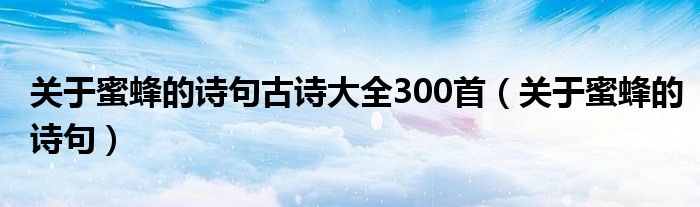 关于蜜蜂的诗句古诗大全300首（关于蜜蜂的诗句）