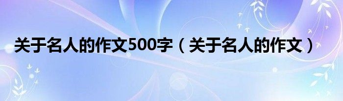 关于名人的作文500字（关于名人的作文）