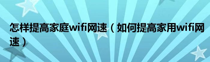 怎样提高家庭wifi网速（如何提高家用wifi网速）