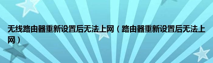 无线路由器重新设置后无法上网（路由器重新设置后无法上网）