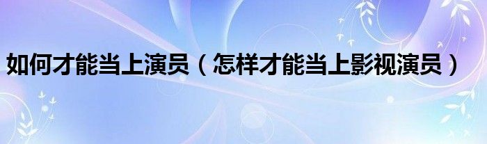 如何才能当上演员（怎样才能当上影视演员）