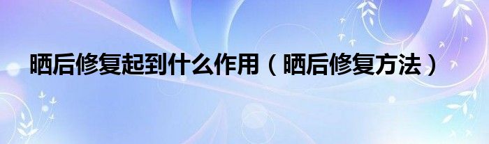 晒后修复起到什么作用（晒后修复方法）