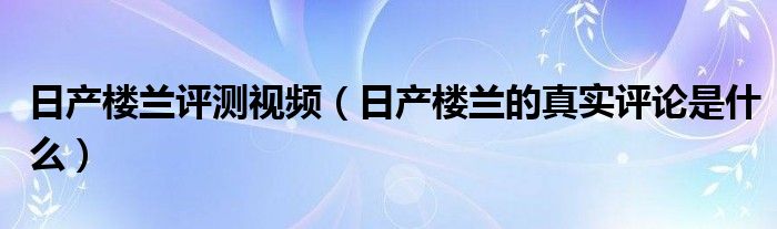 日产楼兰评测视频（日产楼兰的真实评论是什么）